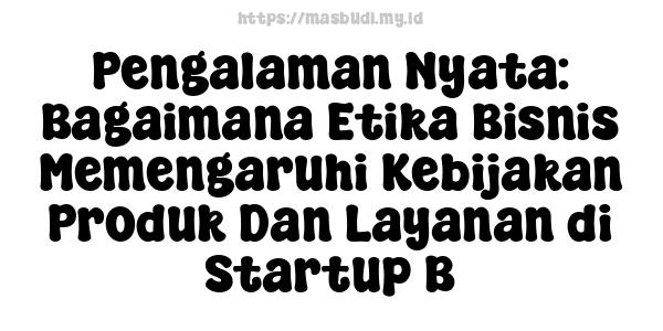 Pengalaman Nyata: Bagaimana Etika Bisnis Memengaruhi Kebijakan Produk Dan Layanan di Startup B