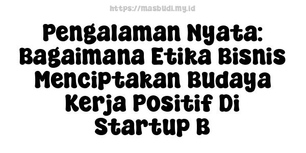 Pengalaman Nyata: Bagaimana Etika Bisnis Menciptakan Budaya Kerja Positif Di Startup B