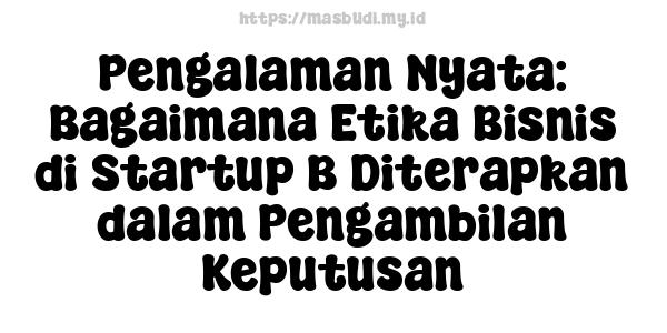 Pengalaman Nyata: Bagaimana Etika Bisnis di Startup B Diterapkan dalam Pengambilan Keputusan