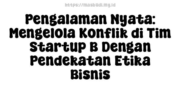 Pengalaman Nyata: Mengelola Konflik di Tim Startup B Dengan Pendekatan Etika Bisnis