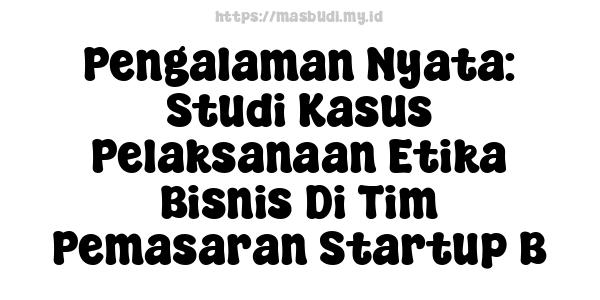 Pengalaman Nyata: Studi Kasus Pelaksanaan Etika Bisnis Di Tim Pemasaran Startup B