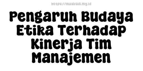 Pengaruh Budaya Etika Terhadap Kinerja Tim Manajemen