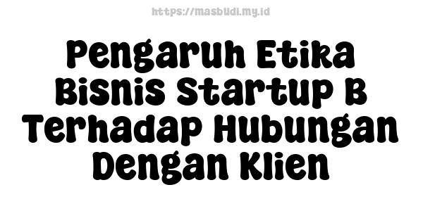 Pengaruh Etika Bisnis Startup B Terhadap Hubungan Dengan Klien