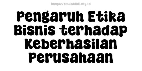 Pengaruh Etika Bisnis terhadap Keberhasilan Perusahaan