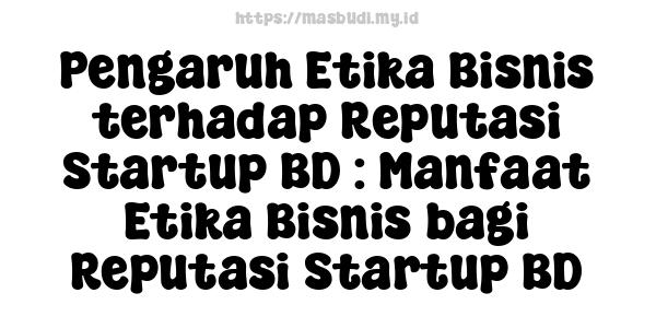 Pengaruh Etika Bisnis terhadap Reputasi Startup BD : Manfaat Etika Bisnis bagi Reputasi Startup BD