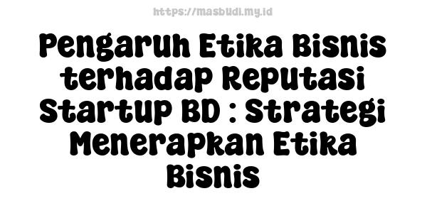 Pengaruh Etika Bisnis terhadap Reputasi Startup BD : Strategi Menerapkan Etika Bisnis