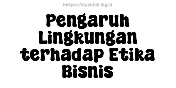 Pengaruh Lingkungan terhadap Etika Bisnis