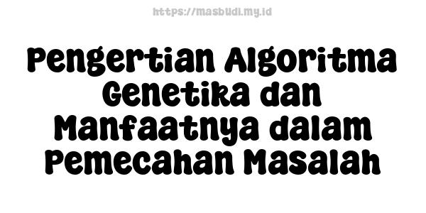 Pengertian Algoritma Genetika dan Manfaatnya dalam Pemecahan Masalah