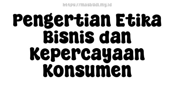 Pengertian Etika Bisnis dan Kepercayaan Konsumen