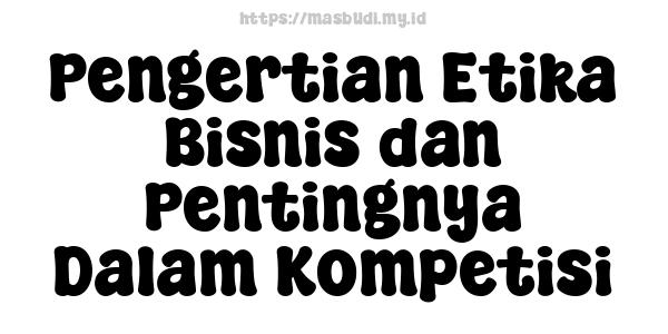 Pengertian Etika Bisnis dan Pentingnya Dalam Kompetisi