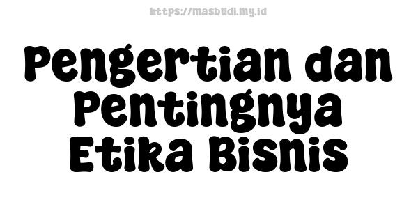 Pengertian dan Pentingnya Etika Bisnis