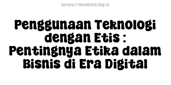 Penggunaan Teknologi dengan Etis : Pentingnya Etika dalam Bisnis di Era Digital