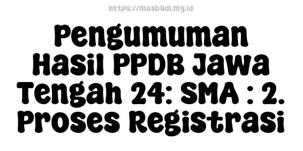 Pengumuman Hasil PPDB Jawa Tengah 24: SMA : 2. Proses Registrasi