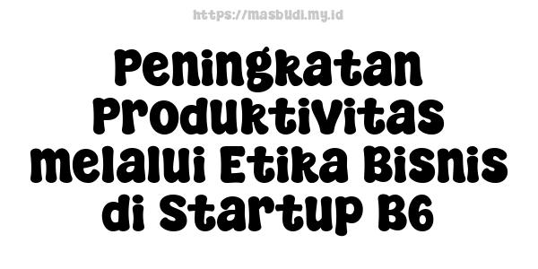 Peningkatan Produktivitas melalui Etika Bisnis di Startup B6