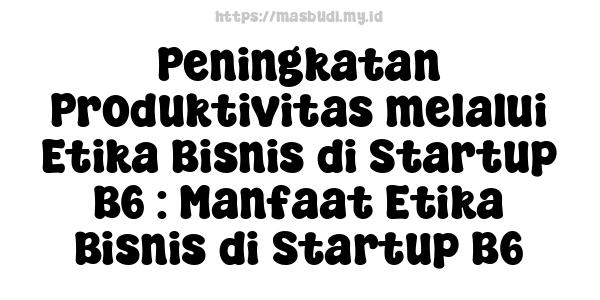 Peningkatan Produktivitas melalui Etika Bisnis di Startup B6 : Manfaat Etika Bisnis di Startup B6