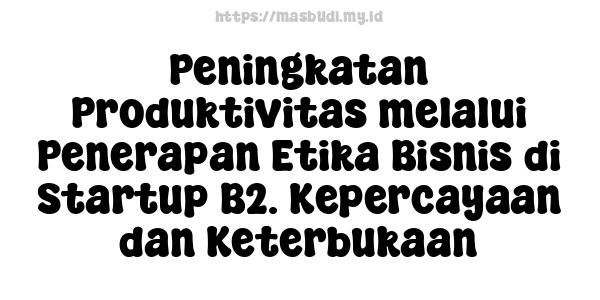 Peningkatan Produktivitas melalui Penerapan Etika Bisnis di Startup B2. Kepercayaan dan Keterbukaan