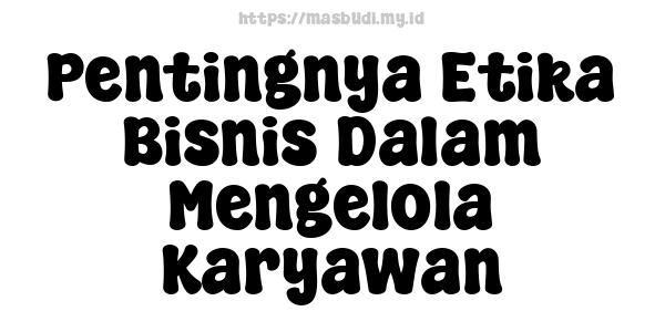 Pentingnya Etika Bisnis Dalam Mengelola Karyawan