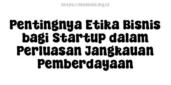 Pentingnya Etika Bisnis bagi Startup dalam Perluasan Jangkauan Pemberdayaan