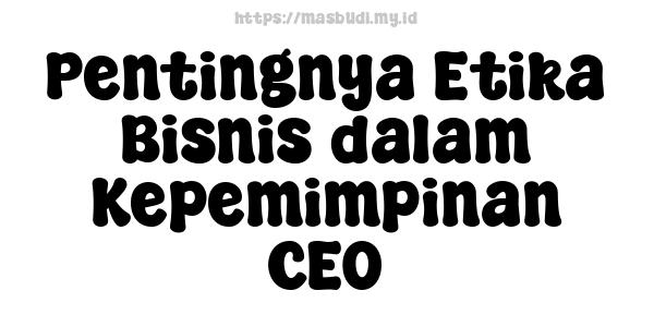 Pentingnya Etika Bisnis dalam Kepemimpinan CEO