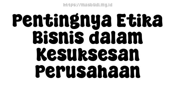 Pentingnya Etika Bisnis dalam Kesuksesan Perusahaan