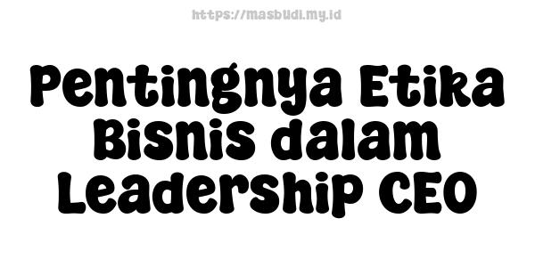 Pentingnya Etika Bisnis dalam Leadership CEO