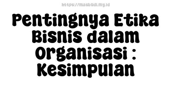 Pentingnya Etika Bisnis dalam Organisasi : Kesimpulan