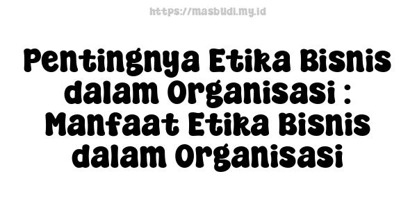 Pentingnya Etika Bisnis dalam Organisasi : Manfaat Etika Bisnis dalam Organisasi