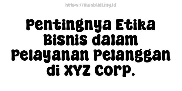 Pentingnya Etika Bisnis dalam Pelayanan Pelanggan di XYZ Corp.