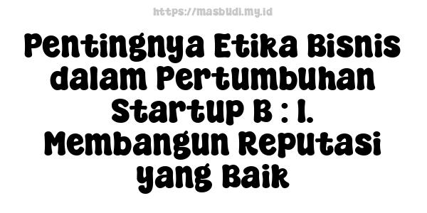 Pentingnya Etika Bisnis dalam Pertumbuhan Startup B : 1. Membangun Reputasi yang Baik