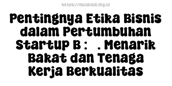 Pentingnya Etika Bisnis dalam Pertumbuhan Startup B : 3. Menarik Bakat dan Tenaga Kerja Berkualitas