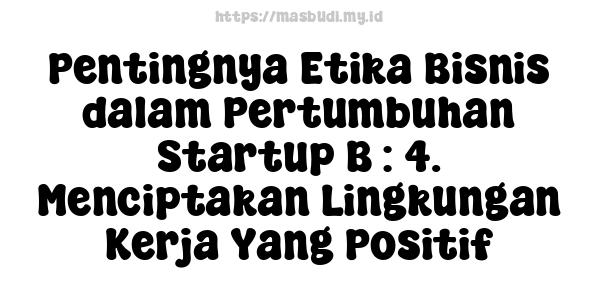 Pentingnya Etika Bisnis dalam Pertumbuhan Startup B : 4. Menciptakan Lingkungan Kerja Yang Positif