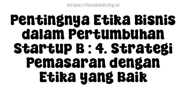 Pentingnya Etika Bisnis dalam Pertumbuhan Startup B : 4. Strategi Pemasaran dengan Etika yang Baik