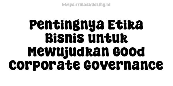 Pentingnya Etika Bisnis untuk Mewujudkan Good Corporate Governance