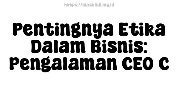 Pentingnya Etika Dalam Bisnis: Pengalaman CEO C