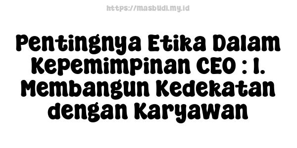 Pentingnya Etika Dalam Kepemimpinan CEO : 1. Membangun Kedekatan dengan Karyawan