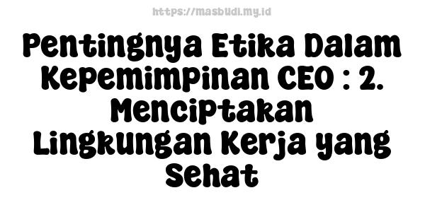 Pentingnya Etika Dalam Kepemimpinan CEO : 2. Menciptakan Lingkungan Kerja yang Sehat