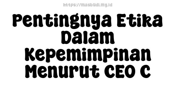 Pentingnya Etika Dalam Kepemimpinan Menurut CEO C