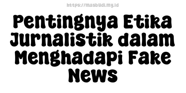 Pentingnya Etika Jurnalistik dalam Menghadapi Fake News