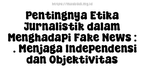 Pentingnya Etika Jurnalistik dalam Menghadapi Fake News : 3. Menjaga Independensi dan Objektivitas