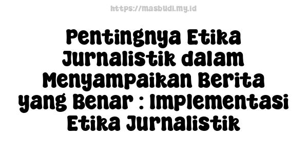 Pentingnya Etika Jurnalistik dalam Menyampaikan Berita yang Benar : Implementasi Etika Jurnalistik