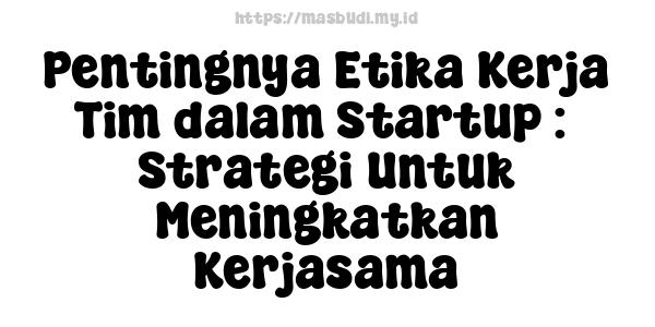 Pentingnya Etika Kerja Tim dalam Startup :  Strategi Untuk Meningkatkan Kerjasama