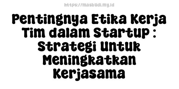 Pentingnya Etika Kerja Tim dalam Startup : Strategi Untuk Meningkatkan Kerjasama