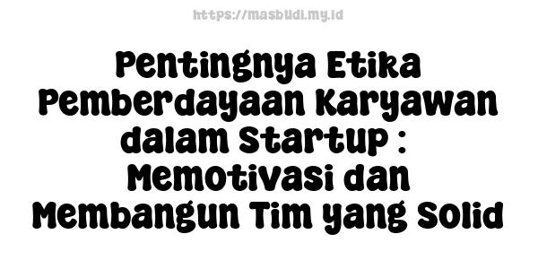 Pentingnya Etika Pemberdayaan Karyawan dalam Startup :  Memotivasi dan Membangun Tim yang Solid