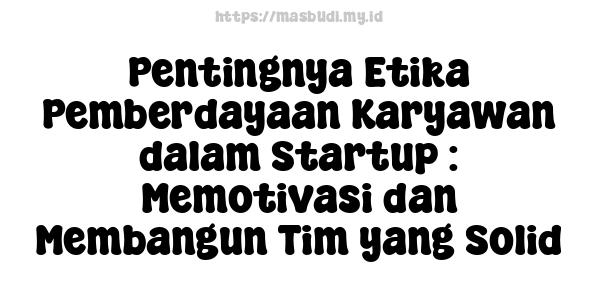 Pentingnya Etika Pemberdayaan Karyawan dalam Startup : Memotivasi dan Membangun Tim yang Solid