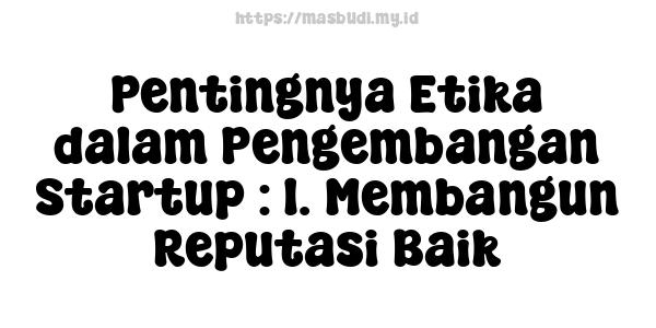 Pentingnya Etika dalam Pengembangan Startup : 1. Membangun Reputasi Baik