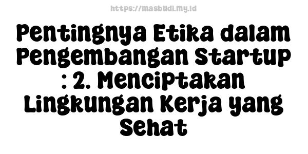 Pentingnya Etika dalam Pengembangan Startup : 2. Menciptakan Lingkungan Kerja yang Sehat