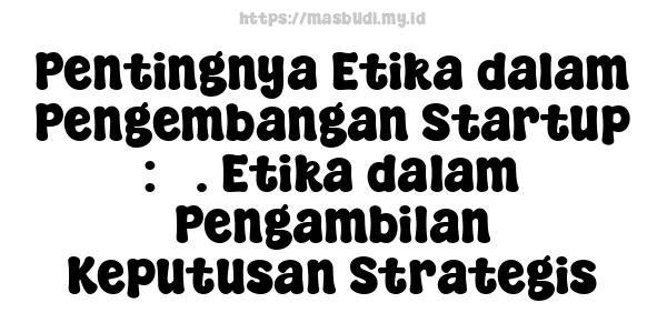 Pentingnya Etika dalam Pengembangan Startup : 3. Etika dalam Pengambilan Keputusan Strategis