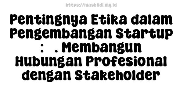 Pentingnya Etika dalam Pengembangan Startup : 3. Membangun Hubungan Profesional dengan Stakeholder