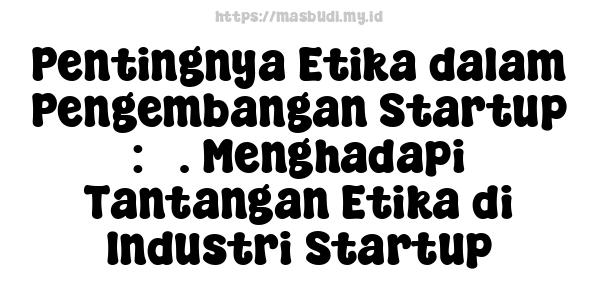 Pentingnya Etika dalam Pengembangan Startup : 3. Menghadapi Tantangan Etika di Industri Startup