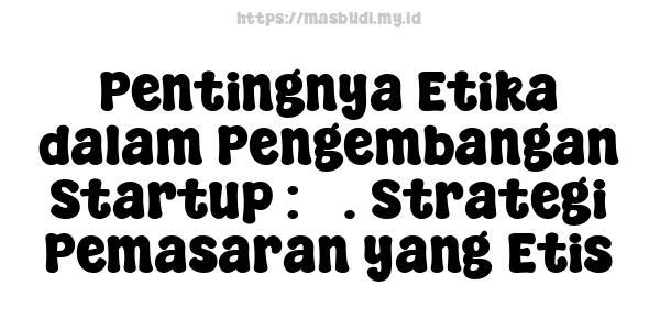 Pentingnya Etika dalam Pengembangan Startup : 3. Strategi Pemasaran yang Etis